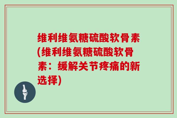 维利维氨糖硫酸软骨素(维利维氨糖硫酸软骨素：缓解关节的新选择)