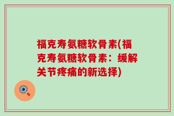 福克寿氨糖软骨素(福克寿氨糖软骨素：缓解关节的新选择)