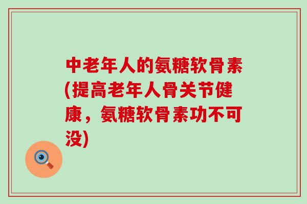 中老年人的氨糖软骨素(提高老年人骨关节健康,氨糖软骨素功不可没) 中老年人的氨糖软骨素(提高老年人骨关节健康,氨糖软骨素功不可没)
