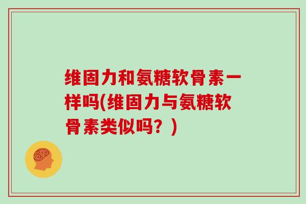 维固力和氨糖软骨素一样吗(维固力与氨糖软骨素类似吗?) 维固力和氨糖软骨素一样吗(维固力与氨糖软骨素类似吗?)