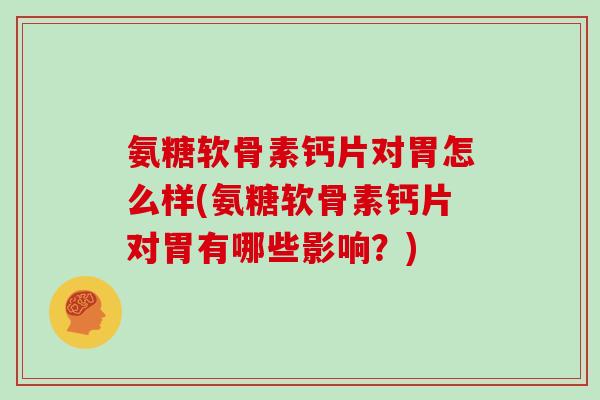 氨糖软骨素钙片对胃怎么样(氨糖软骨素钙片对胃有哪些影响？)