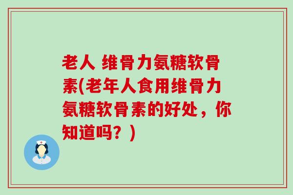 老人 维骨力氨糖软骨素(老年人食用维骨力氨糖软骨素的好处,你知道吗?) 老人 维骨力氨糖软骨素(老年人食用维骨力氨糖软骨素的好处,你知道吗?)