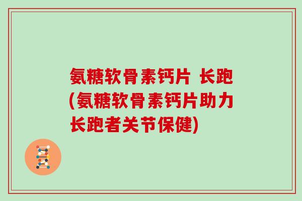 氨糖软骨素钙片 长跑(氨糖软骨素钙片助力长跑者关节保健) 氨糖软骨素钙片 长跑(氨糖软骨素钙片助力长跑者关节保健)