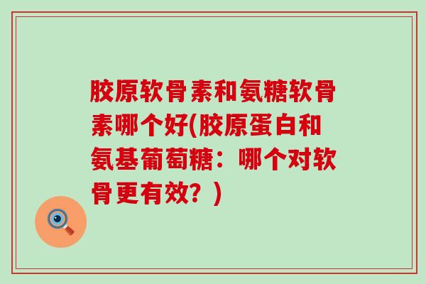 胶原软骨素和氨糖软骨素哪个好(胶原蛋白和氨基葡萄糖:哪个对软骨更有效?) 胶原软骨素和氨糖软骨素哪个好(胶原蛋白和氨基葡萄糖:哪个对软骨更有效?)