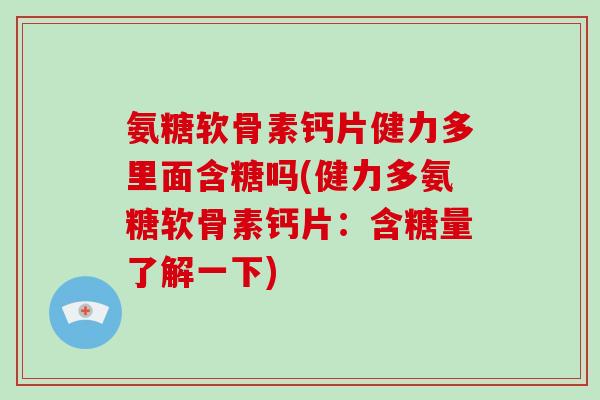 氨糖软骨素钙片健力多里面含糖吗(健力多氨糖软骨素钙片:含糖量了解一下) 氨糖软骨素钙片健力多里面含糖吗(健力多氨糖软骨素钙片:含糖量了解一下)