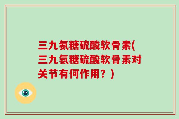 三九氨糖硫酸软骨素(三九氨糖硫酸软骨素对关节有何作用?) 三九氨糖硫酸软骨素(三九氨糖硫酸软骨素对关节有何作用?)