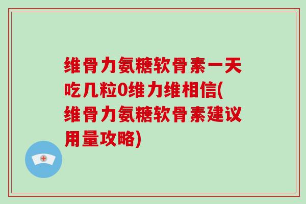 维骨力氨糖软骨素一天吃几粒0维力维相信(维骨力氨糖软骨素建议用量攻略) 维骨力氨糖软骨素一天吃几粒0维力维相信(维骨力氨糖软骨素建议用量攻略)