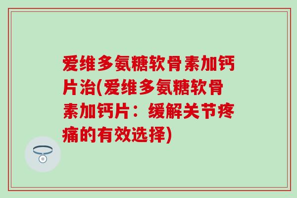 爱维多氨糖软骨素加钙片(爱维多氨糖软骨素加钙片:缓解关节的有效选择) 爱维多氨糖软骨素加钙片(爱维多氨糖软骨素加钙片:缓解关节的有效选择)