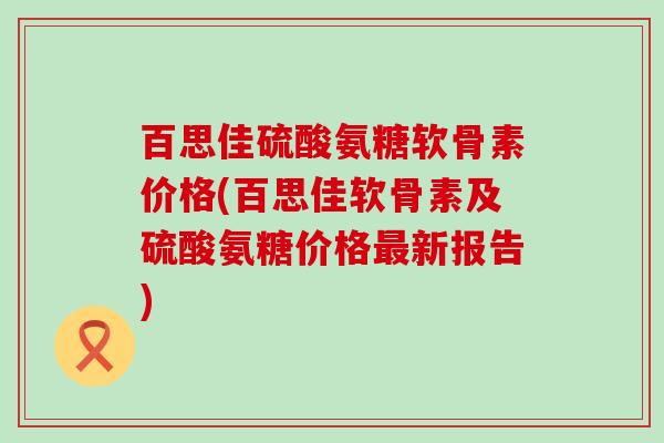 百思佳硫酸氨糖软骨素价格(百思佳软骨素及硫酸氨糖价格新报告) 百思佳硫酸氨糖软骨素价格(百思佳软骨素及硫酸氨糖价格新报告)