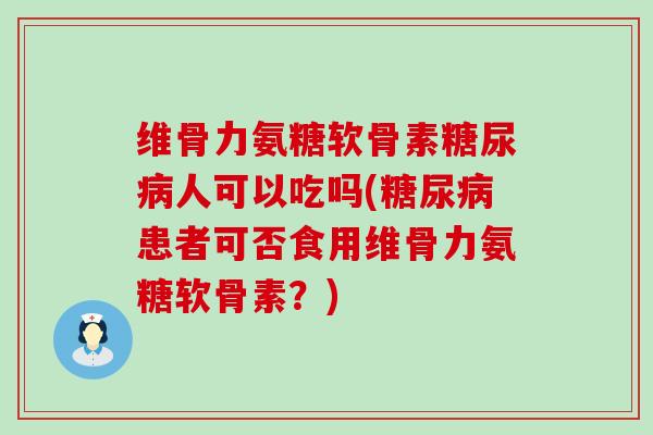 维骨力氨糖软骨素人可以吃吗(患者可否食用维骨力氨糖软骨素?) 维骨力氨糖软骨素人可以吃吗(患者可否食用维骨力氨糖软骨素?)