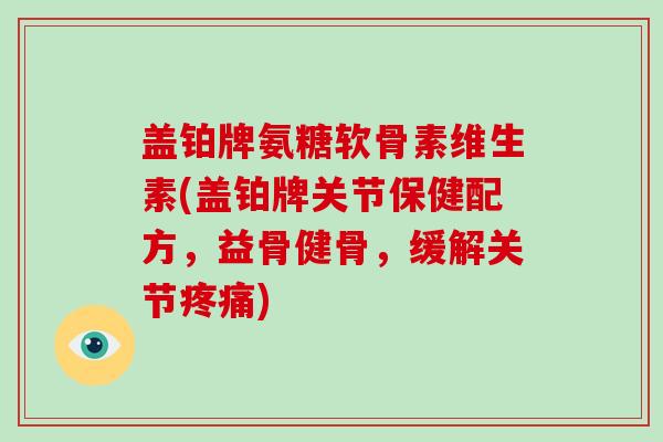 盖铂牌氨糖软骨素维生素(盖铂牌关节保健配方,益骨健骨,缓解关节) 盖铂牌氨糖软骨素维生素(盖铂牌关节保健配方,益骨健骨,缓解关节)
