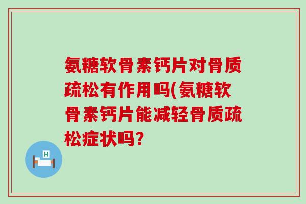 氨糖软骨素钙片对有作用吗(氨糖软骨素钙片能减轻症状吗？