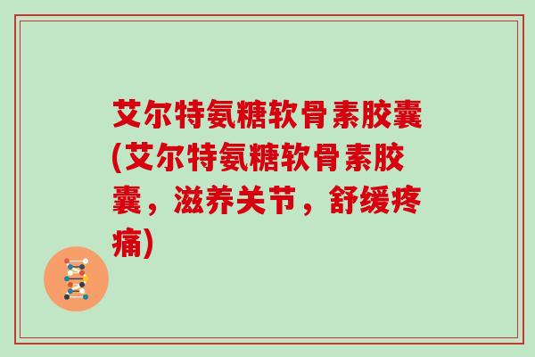 艾尔特氨糖软骨素胶囊(艾尔特氨糖软骨素胶囊，滋养关节，舒缓)