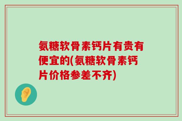 氨糖软骨素钙片有贵有便宜的(氨糖软骨素钙片价格参差不齐)