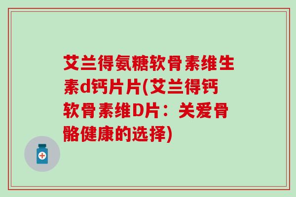 艾兰得氨糖软骨素维生素d钙片片(艾兰得钙软骨素维D片：关爱骨骼健康的选择)