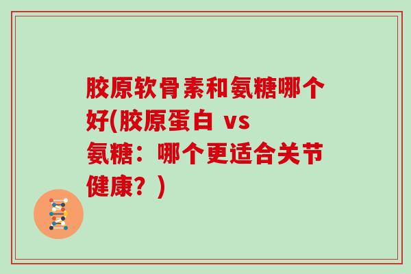 胶原软骨素和氨糖哪个好(胶原蛋白 vs 氨糖:哪个更适合关节健康?) 胶原软骨素和氨糖哪个好(胶原蛋白 vs 氨糖:哪个更适合关节健康?)