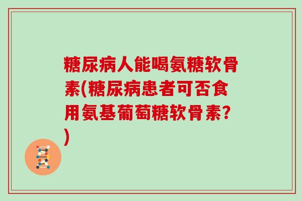 人能喝氨糖软骨素(患者可否食用氨基葡萄糖软骨素?) 人能喝氨糖软骨素(患者可否食用氨基葡萄糖软骨素?)