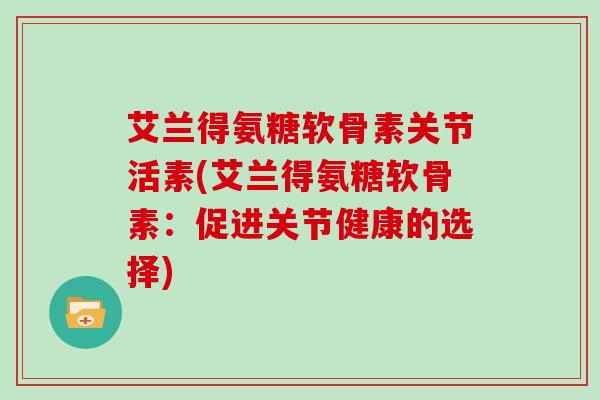 艾兰得氨糖软骨素关节活素(艾兰得氨糖软骨素：促进关节健康的选择)