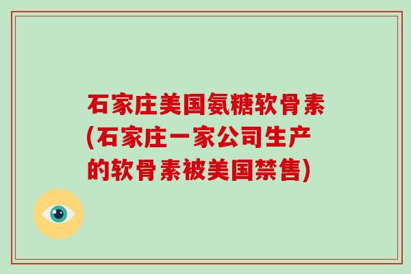 石家庄美国氨糖软骨素(石家庄一家公司生产的软骨素被美国禁售) 石家庄美国氨糖软骨素(石家庄一家公司生产的软骨素被美国禁售)