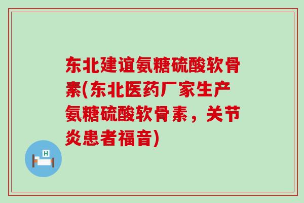 东北建谊氨糖硫酸软骨素(东北医药厂家生产氨糖硫酸软骨素,患者福音) 东北建谊氨糖硫酸软骨素(东北医药厂家生产氨糖硫酸软骨素,患者福音)