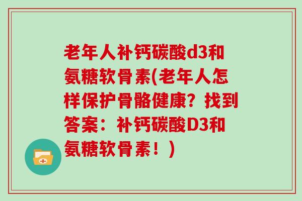 老年人补钙碳酸d3和氨糖软骨素(老年人怎样保护骨骼健康?找到答案:补钙碳酸D3和氨糖软骨素!) 老年人补钙碳酸d3和氨糖软骨素(老年人怎样保护骨骼健康?找到答案:补钙碳酸D3和氨糖软骨素!)