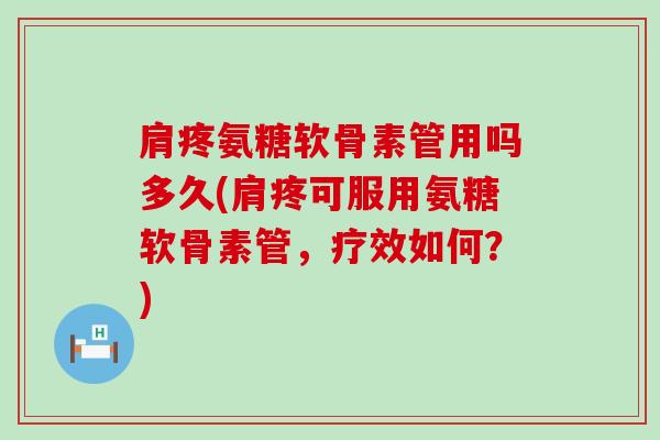 肩疼氨糖软骨素管用吗多久(肩疼可服用氨糖软骨素管，疗效如何？)