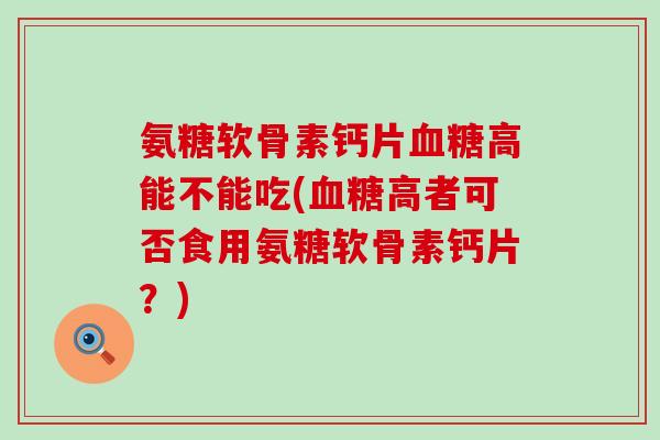 氨糖软骨素钙片高能不能吃(高者可否食用氨糖软骨素钙片？)