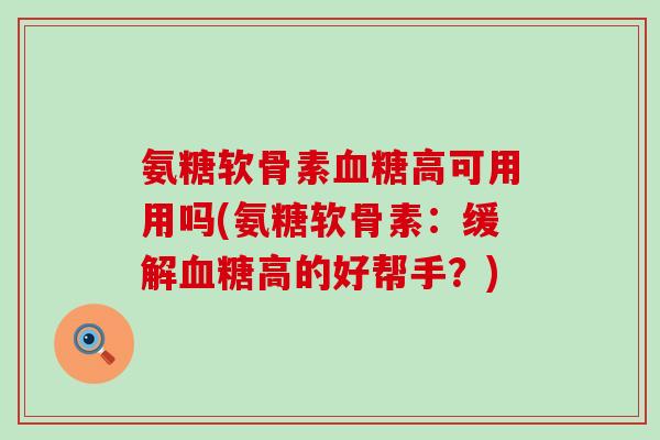 氨糖软骨素高可用用吗(氨糖软骨素:缓解高的好帮手?) 氨糖软骨素高可用用吗(氨糖软骨素:缓解高的好帮手?)