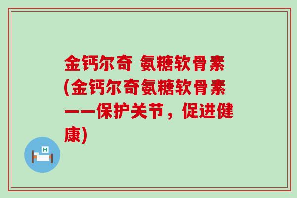 金钙尔奇 氨糖软骨素(金钙尔奇氨糖软骨素——保护关节，促进健康)