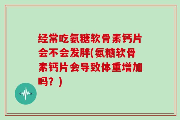 经常吃氨糖软骨素钙片会不会发胖(氨糖软骨素钙片会导致体重增加吗?) 经常吃氨糖软骨素钙片会不会发胖(氨糖软骨素钙片会导致体重增加吗?)