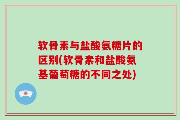 软骨素与盐酸氨糖片的区别(软骨素和盐酸氨基葡萄糖的不同之处)