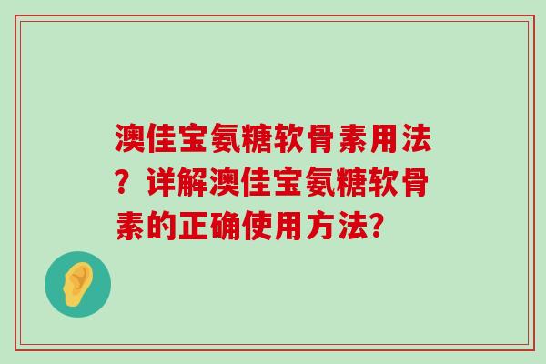 澳佳宝氨糖软骨素用法?详解澳佳宝氨糖软骨素的正确使用方法? 澳佳宝氨糖软骨素用法?详解澳佳宝氨糖软骨素的正确使用方法?