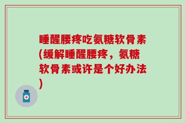 睡醒腰疼吃氨糖软骨素(缓解睡醒腰疼，氨糖软骨素或许是个好办法)