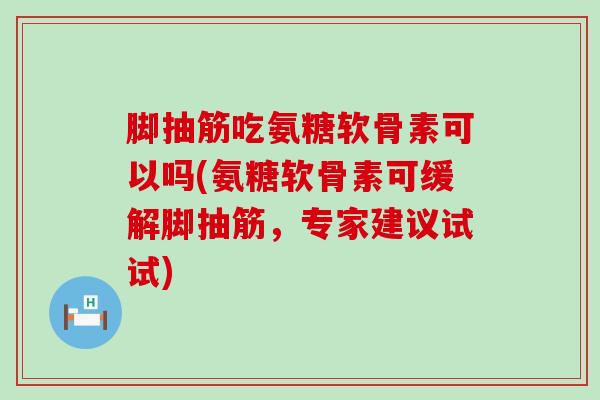 脚抽筋吃氨糖软骨素可以吗(氨糖软骨素可缓解脚抽筋，专家建议试试)