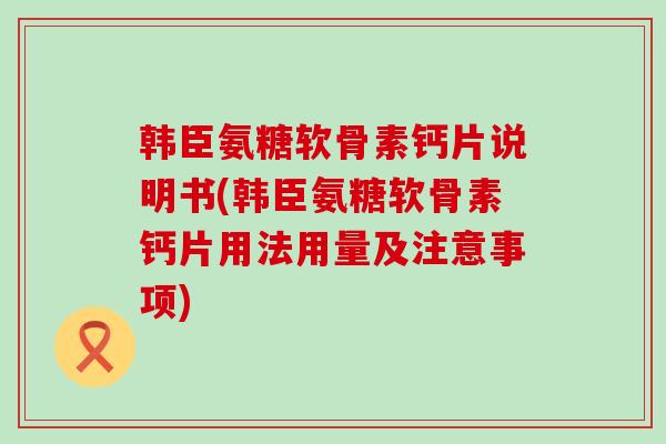 韩臣氨糖软骨素钙片说明书(韩臣氨糖软骨素钙片用法用量及注意事项) 韩臣氨糖软骨素钙片说明书(韩臣氨糖软骨素钙片用法用量及注意事项)
