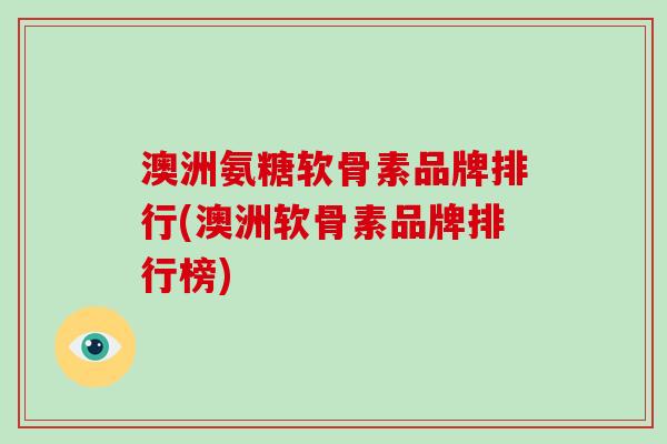 澳洲氨糖软骨素品牌排行(澳洲软骨素品牌排行榜) 澳洲氨糖软骨素品牌排行(澳洲软骨素品牌排行榜)