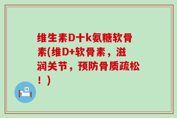 维生素D十k氨糖软骨素(维D+软骨素,滋润关节,!) 维生素D十k氨糖软骨素(维D+软骨素,滋润关节,!)