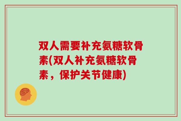 双人需要补充氨糖软骨素(双人补充氨糖软骨素,保护关节健康) 双人需要补充氨糖软骨素(双人补充氨糖软骨素,保护关节健康)