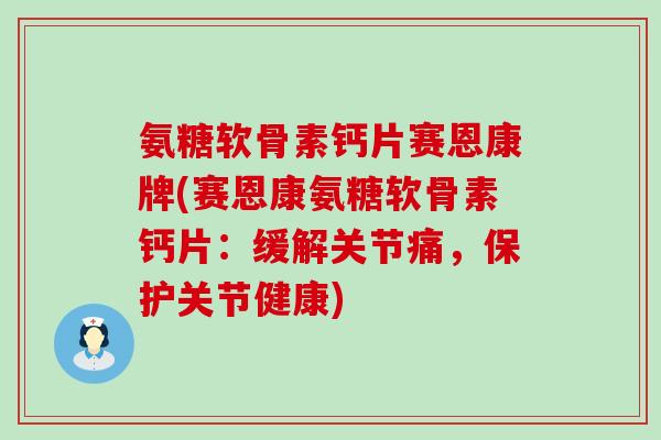 氨糖软骨素钙片赛恩康牌(赛恩康氨糖软骨素钙片:缓解关节痛,保护关节健康) 氨糖软骨素钙片赛恩康牌(赛恩康氨糖软骨素钙片:缓解关节痛,保护关节健康)