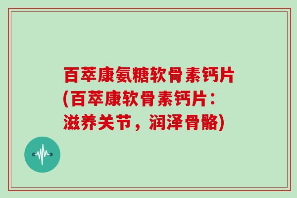 百萃康氨糖软骨素钙片(百萃康软骨素钙片：滋养关节，润泽骨骼)