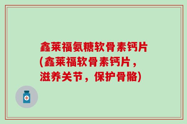 鑫莱福氨糖软骨素钙片(鑫莱福软骨素钙片，滋养关节，保护骨骼)