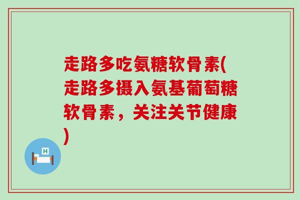 走路多吃氨糖软骨素(走路多摄入氨基葡萄糖软骨素，关注关节健康)