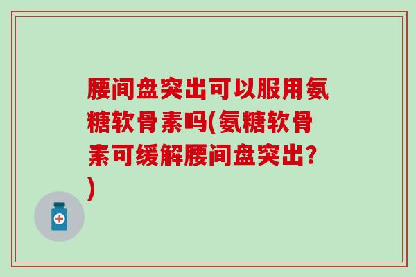 腰间盘突出可以服用氨糖软骨素吗(氨糖软骨素可缓解腰间盘突出?) 腰间盘突出可以服用氨糖软骨素吗(氨糖软骨素可缓解腰间盘突出?)