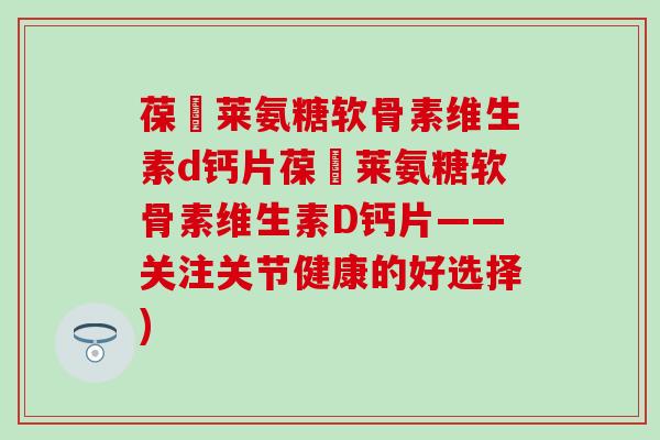 葆苾莱氨糖软骨素维生素d钙片葆苾莱氨糖软骨素维生素D钙片——关注关节健康的好选择) 葆苾莱氨糖软骨素维生素d钙片葆苾莱氨糖软骨素维生素D钙片——关注关节健康的好选择)