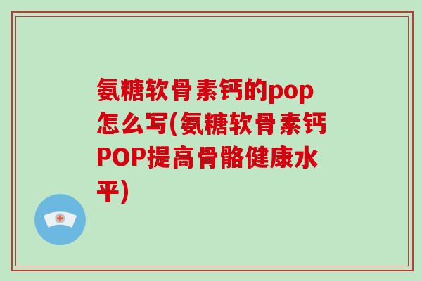 氨糖软骨素钙的pop怎么写(氨糖软骨素钙POP提高骨骼健康水平) 氨糖软骨素钙的pop怎么写(氨糖软骨素钙POP提高骨骼健康水平)