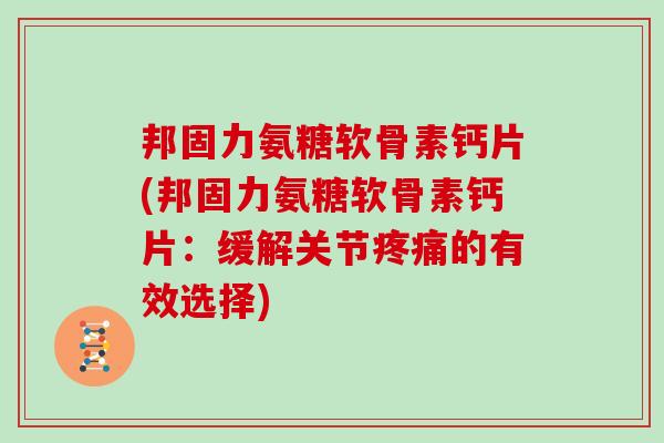 邦固力氨糖软骨素钙片(邦固力氨糖软骨素钙片:缓解关节的有效选择) 邦固力氨糖软骨素钙片(邦固力氨糖软骨素钙片:缓解关节的有效选择)