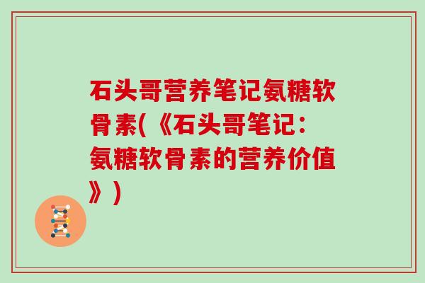 石头哥营养笔记氨糖软骨素(《石头哥笔记：氨糖软骨素的营养价值》)