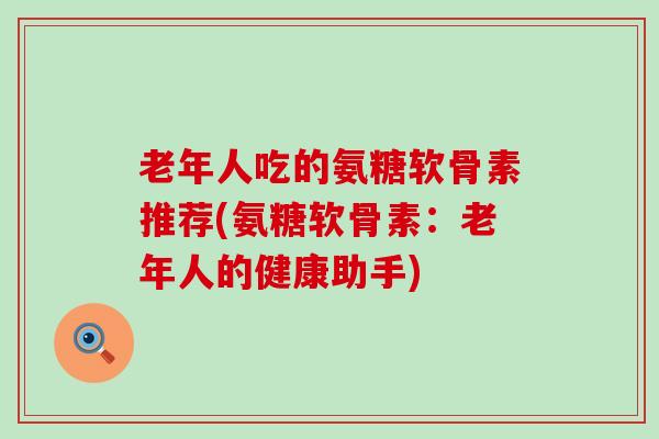 老年人吃的氨糖软骨素推荐(氨糖软骨素：老年人的健康助手)