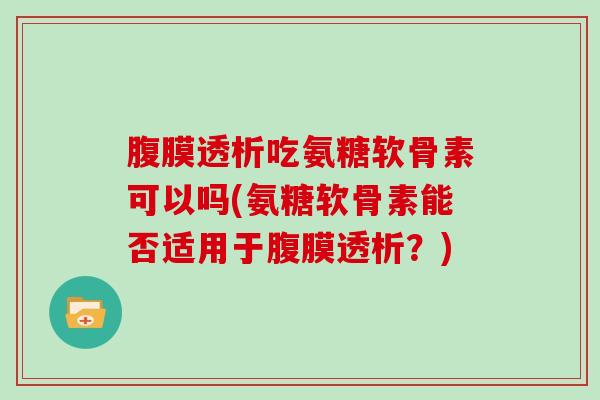 腹膜透析吃氨糖软骨素可以吗(氨糖软骨素能否适用于腹膜透析？)