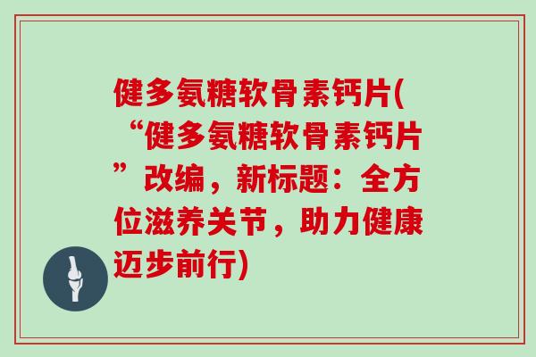 健多氨糖软骨素钙片(“健多氨糖软骨素钙片”改编,新标题:全方位滋养关节,助力健康迈步前行) 健多氨糖软骨素钙片(“健多氨糖软骨素钙片”改编,新标题:全方位滋养关节,助力健康迈步前行)